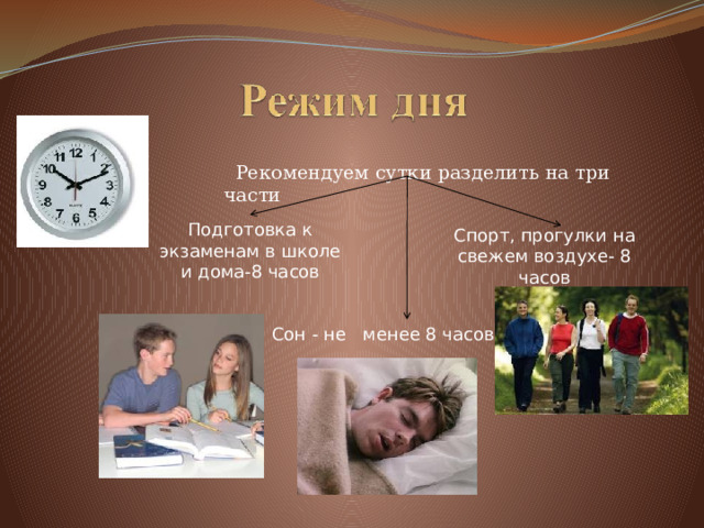  Рекомендуем сутки разделить на три части Подготовка к экзаменам в школе и дома-8 часов Спорт, прогулки на свежем воздухе- 8 часов Сон - не менее 8 часов 