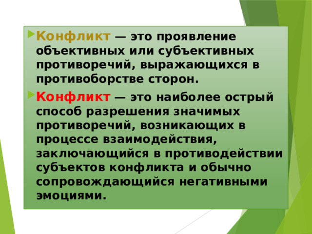 Конфликт   — это проявление объективных или субъективных противоречий, выражающихся в противоборстве сторон. Конфликт  — это наиболее острый способ разрешения значимых противоречий, возникающих в процессе взаимодействия, заключающийся в противодействии субъектов конфликта и обычно сопровождающийся негативными эмоциями. 