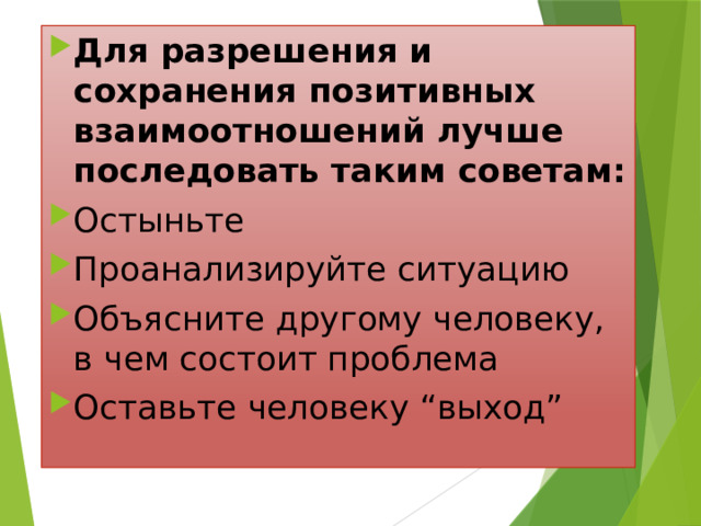 Для разрешения и сохранения позитивных взаимоотношений лучше последовать таким советам: Остыньте Проанализируйте ситуацию Объясните другому человеку, в чем состоит проблема Оставьте человеку “выход” 