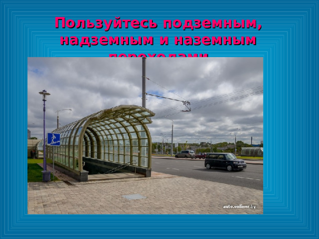 Пользуйтесь подземным, надземным и наземным переходами 
