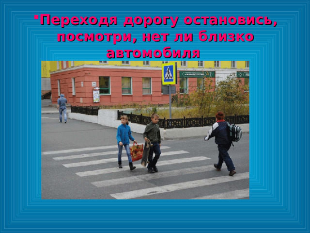 Переходя дорогу остановись, посмотри, нет ли близко автомобиля  Переходя дорогу остановись, посмотри, нет ли близко автомобиля  