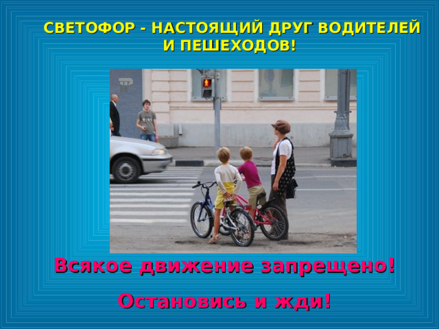 СВЕТОФОР - НАСТОЯЩИЙ ДРУГ ВОДИТЕЛЕЙ И ПЕШЕХОДОВ!  СВЕТОФОР - НАСТОЯЩИЙ ДРУГ ВОДИТЕЛЕЙ И ПЕШЕХОДОВ!  Всякое движение запрещено! Остановись и жди! 