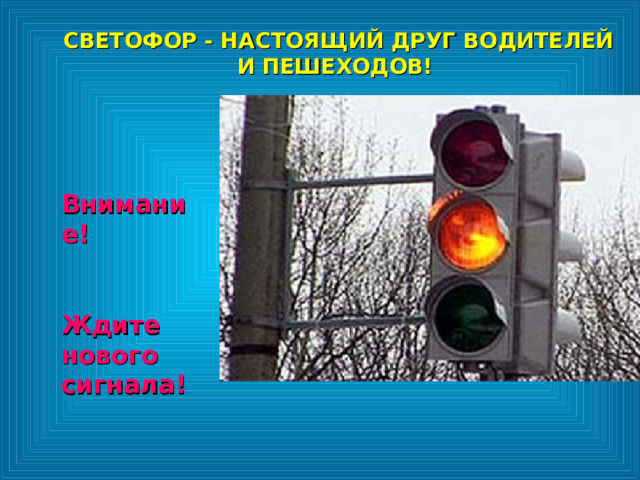 СВЕТОФОР - НАСТОЯЩИЙ ДРУГ ВОДИТЕЛЕЙ И ПЕШЕХОДОВ!  СВЕТОФОР - НАСТОЯЩИЙ ДРУГ ВОДИТЕЛЕЙ И ПЕШЕХОДОВ!  Внимание!  Ждите нового сигнала! Внимание!  Ждите нового сигнала! 