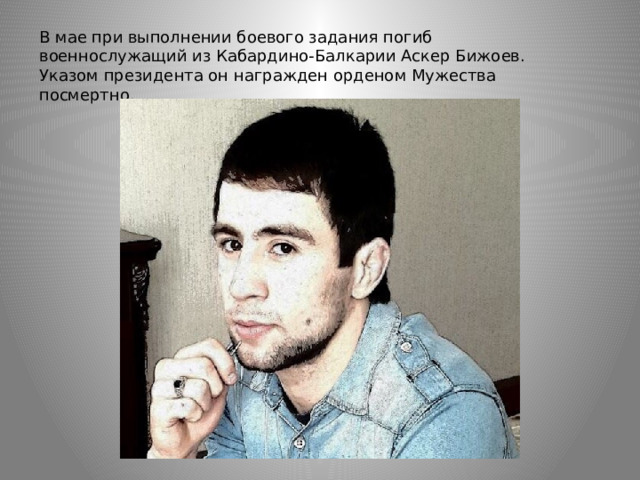 В мае при выполнении боевого задания погиб военнослужащий из Кабардино-Балкарии Аскер Бижоев. Указом президента он награжден орденом Мужества посмертно. 