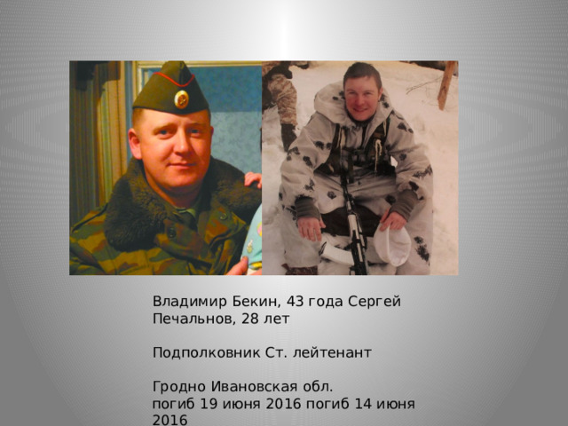 Владимир Бекин, 43 года Сергей Печальнов, 28 лет Подполковник Ст. лейтенант Гродно Ивановская обл. погиб 19 июня 2016 погиб 14 июня 2016 