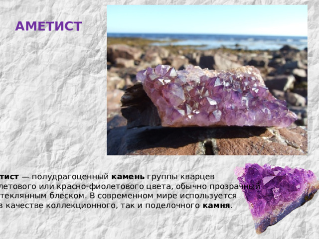 АМЕТИСТ МИНЕРАЛЫ  КОЛЬСКОГО  КРАЯ Аметист — полудрагоценный камень группы кварцев фиолетового или красно-фиолетового цвета, обычно прозрачный  со стеклянным блеском. В современном мире используется как в качестве коллекционного, так и поделочного камня . 