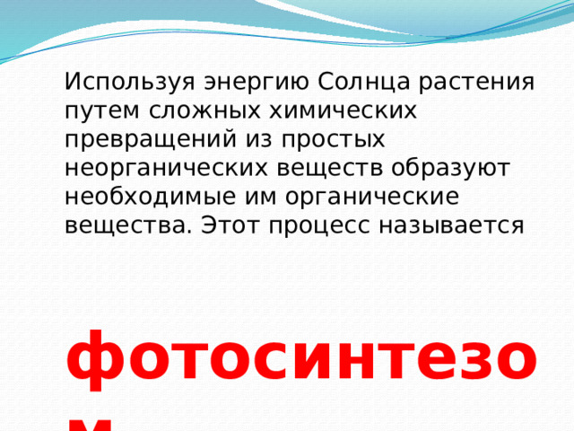 Используя энергию Солнца растения путем сложных химических превращений из простых неорганических веществ образуют необходимые им органические вещества. Этот процесс называется   фотосинтезом . 