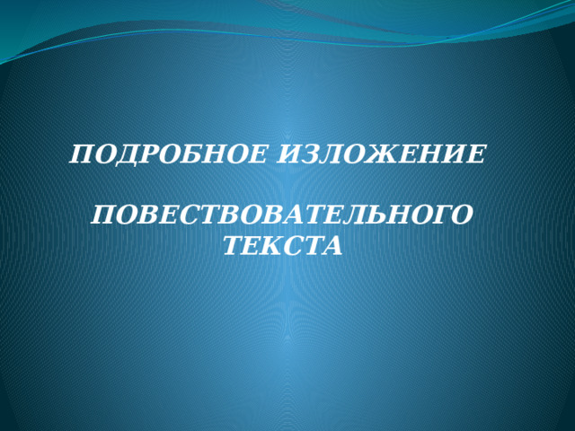 ПОДРОБНОЕ ИЗЛОЖЕНИЕ  ПОВЕСТВОВАТЕЛЬНОГО ТЕКСТА 