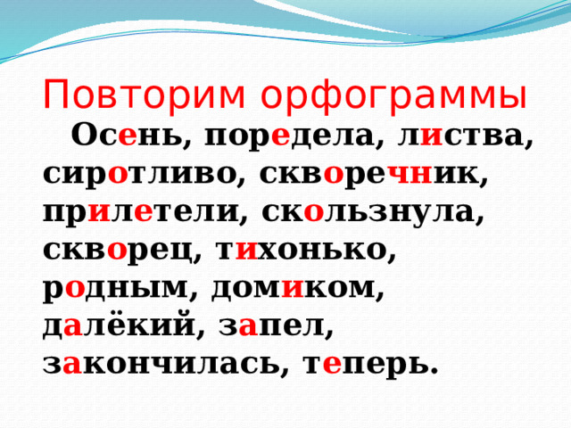 Повторим орфограммы   Ос е нь, пор е дела, л и ства, сир о тливо, скв о ре чн ик, пр и л е тели, ск о льзнула, скв о рец, т и хонько, р о дным, дом и ком, д а лёкий, з а пел, з а кончилась, т е перь. 