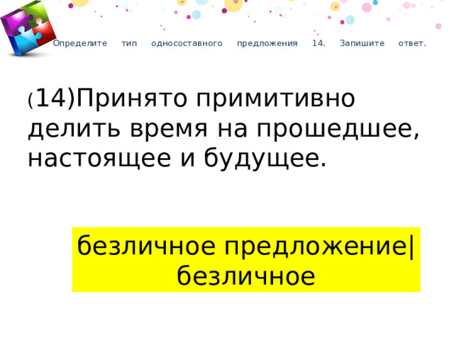 Определите тип односоставного предложения 14. Запишите ответ.    ( 14)Принято примитивно делить время на прошедшее, настоящее и будущее. безличное предложение| безличное 