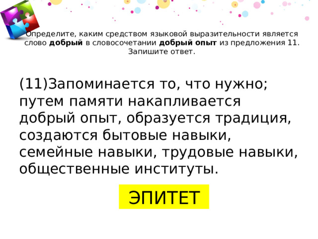 Определите, каким средством языковой выразительности является слово  добрый  в словосочетании  добрый опыт  из предложения 11. Запишите ответ.    (11)Запоминается то, что нужно; путем памяти накапливается добрый опыт, образуется традиция, создаются бытовые навыки, семейные навыки, трудовые навыки, общественные институты.   ЭПИТЕТ 