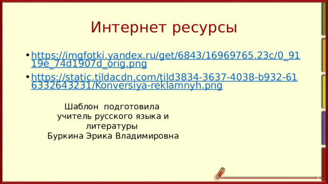 Интернет ресурсы https://imgfotki.yandex.ru/get/6843/16969765.23c/0_9119e_74d1907d_orig.png https://static.tildacdn.com/tild3834-3637-4038-b932-616332643231/Konversiya-reklamnyh.png Шаблон подготовила учитель русского языка и литературы Буркина Эрика Владимировна 