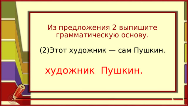 Из предложения 2 выпишите грамматическую основу.   (2)Этот художник — сам Пушкин.   художник   Пушкин. 