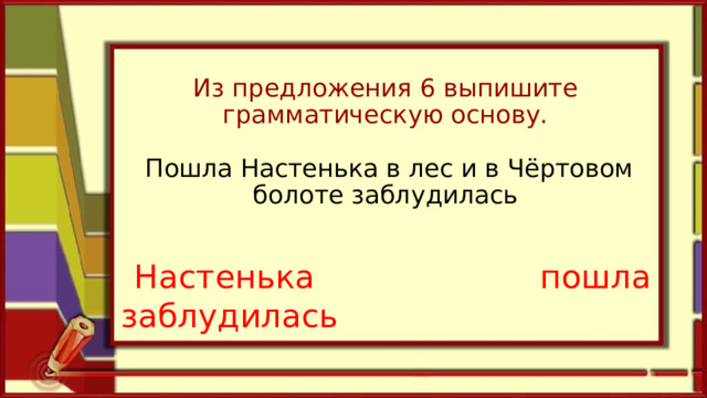 Из предложения 6 выпишите грамматическую основу.    Пошла Настенька в лес и в Чёртовом болоте заблудилась    Настенька пошла заблудилась 