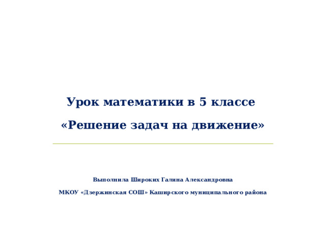 Урок математики в 5 классе  «Решение задач на движение»     Выполнила Широких Галина Александровна МКОУ «Дзержинская СОШ» Каширского муниципального района     