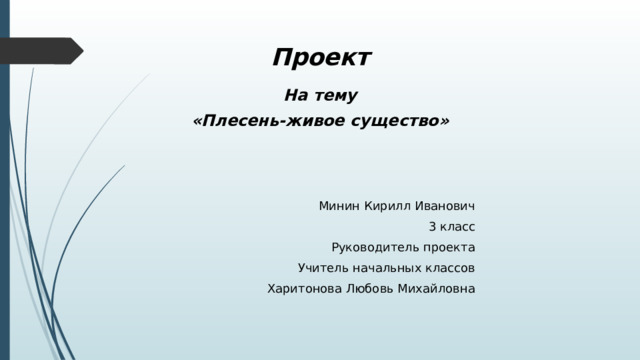 Проект   На тему «Плесень-живое существо»       Минин Кирилл Иванович 3 класс Руководитель проекта Учитель начальных классов Харитонова Любовь Михайловна   