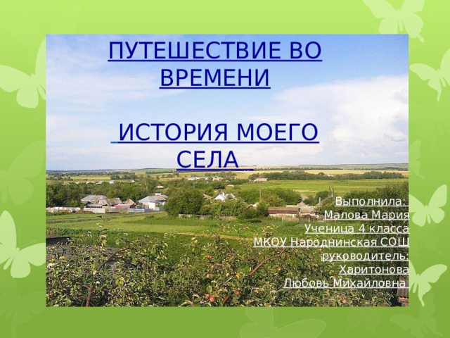 ПУТЕШЕСТВИЕ ВО ВРЕМЕНИ   ИСТОРИЯ МОЕГО СЕЛА Выполнила: Малова Мария Ученица 4 класса МКОУ Народнинская СОШ руководитель: Харитонова Любовь Михайловна 