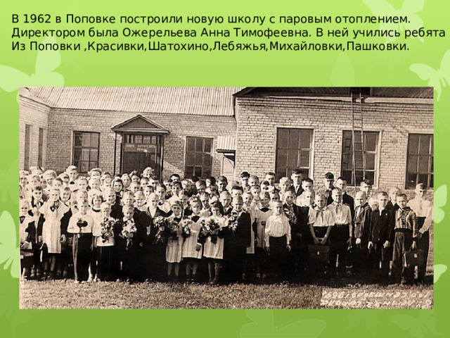 В 1962 в Поповке построили новую школу с паровым отоплением. Директором была Ожерельева Анна Тимофеевна. В ней учились ребята Из Поповки ,Красивки,Шатохино,Лебяжья,Михайловки,Пашковки. 