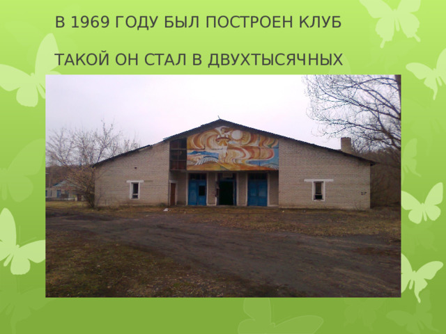 В 1969 ГОДУ БЫЛ ПОСТРОЕН КЛУБ   ТАКОЙ ОН СТАЛ В ДВУХТЫСЯЧНЫХ 