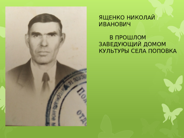ЯЩЕНКО НИКОЛАЙ ИВАНОВИЧ  В ПРОШЛОМ ЗАВЕДУЮЩИЙ ДОМОМ КУЛЬТУРЫ СЕЛА ПОПОВКА 