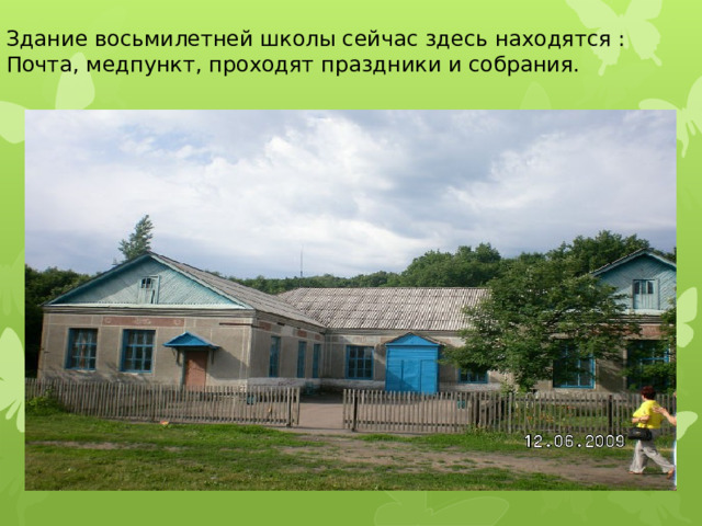 Здание восьмилетней школы сейчас здесь находятся : Почта, медпункт, проходят праздники и собрания. 