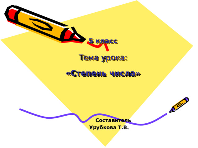 5 класс   Тема урока:   «Степень числа»     Составитель  Урубкова Т.В. 