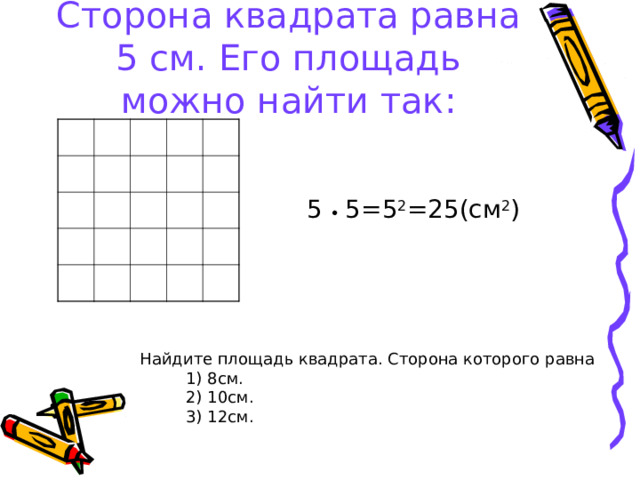 Сторона квадрата равна 5 см. Его площадь можно найти так: 5 ∙ 5=5 2 =25(см 2 ) Найдите площадь квадрата. Сторона которого равна  1) 8см.  2) 10см.  3) 12см. 