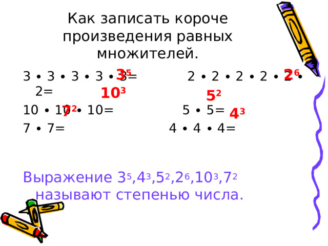 Как записать короче произведения равных множителей. 3 5 2 6 3 ∙ 3 ∙ 3 ∙ 3 ∙ 3=  2 ∙ 2 ∙ 2 ∙ 2 ∙ 2 ∙ 2= 10 ∙ 10 ∙ 10=  5 ∙ 5= 7 ∙ 7=  4 ∙ 4 ∙ 4= Выражение 3 5 ,4 3 ,5 2 ,2 6 ,10 3 ,7 2 называют степенью числа. 10 3 5 2 7 2 4 3 