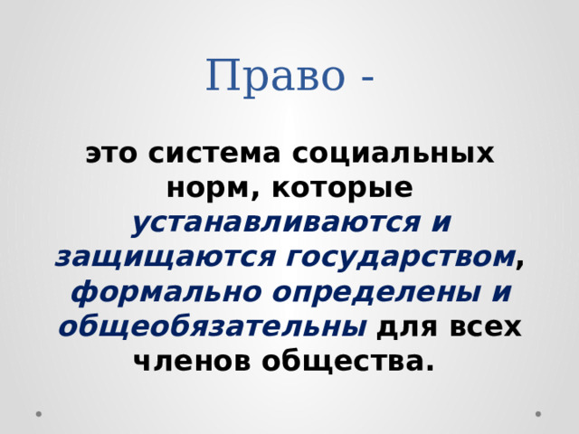 Право - это система социальных норм, которые устанавливаются и защищаются государством , формально определены и общеобязательны для всех членов общества. 