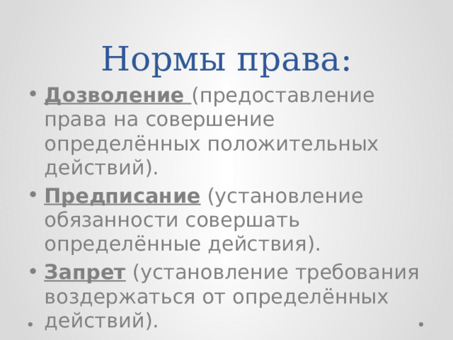 Нормы права: Дозволение (предоставление права на совершение определённых положительных действий). Предписание (установление обязанности совершать определённые действия). Запрет (установление требования воздержаться от определённых действий). 