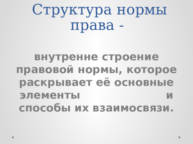 Структура нормы права - внутренне строение правовой нормы, которое раскрывает её основные элементы и способы их взаимосвязи. 