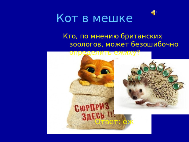 Кот в мешке Кто, по мнению британских зоологов, может безошибочно определить ежиху? Ответ: ёж 