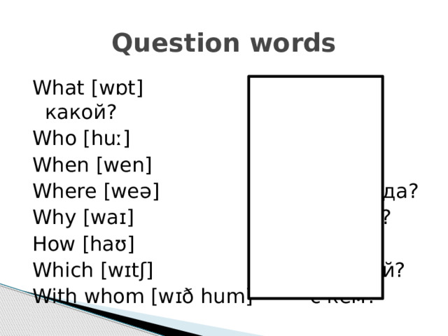 Question words What [wɒt] что? какой? Who [huː] кто? When [wen] когда? Where [weə] где? куда? Why [waɪ] почему? How [haʊ] как? Which [wɪtʃ] который? With whom [wɪð hum] с кем? 