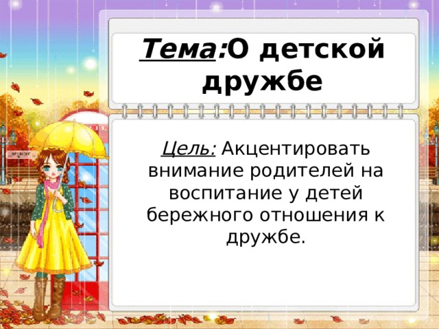 Тема : О детской дружбе Цель: Акцентировать внимание родителей на воспитание у детей бережного отношения к дружбе. 