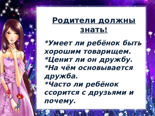 Родители должны знать ! *Умеет ли ребёнок быть хорошим товарищем. *Ценит ли он дружбу. *На чём основывается дружба. *Часто ли ребёнок ссорится с друзьями и почему. 