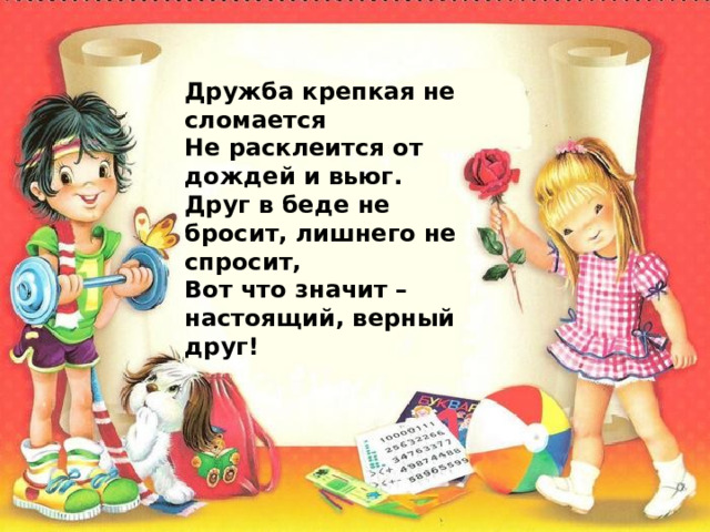Дружба крепкая не сломается Не расклеится от дождей и вьюг. Друг в беде не бросит, лишнего не спросит, Вот что значит –настоящий, верный друг! 