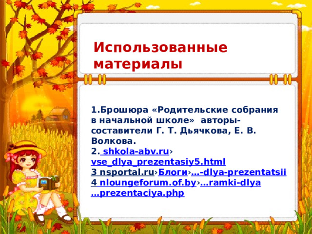Использованные материалы 1.Брошюра «Родительские собрания в начальной школе» авторы-составители Г. Т. Дьячкова, Е. В. Волкова. 2. shkola-abv.ru › vse_dlya_prezentasiy5.html 3 nsportal.ru › Блоги › …- dlya-prezentatsii 4 nloungeforum.of.by › … ramki-dlya …prezentaciya.php 