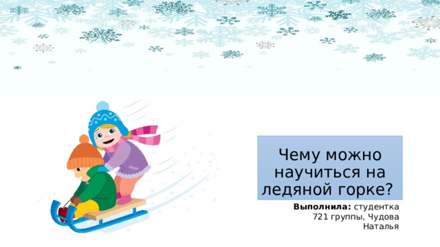 Чему можно научиться на ледяной горке? Выполнила: студентка 721 группы, Чудова Наталья 