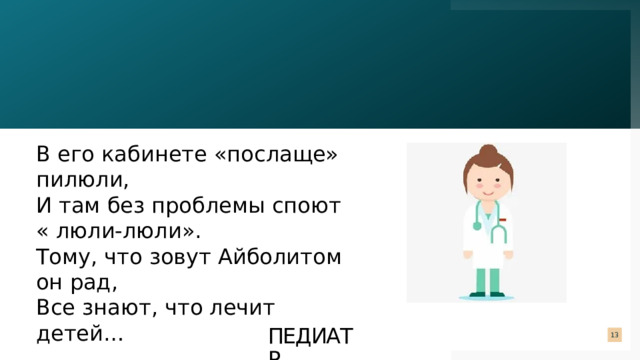 В его кабинете «послаще» пилюли,  И там без проблемы споют « люли-люли».  Тому, что зовут Айболитом он рад,  Все знают, что лечит детей… педиатр  