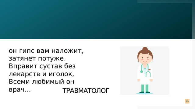 он гипс вам наложит, затянет потуже.  Вправит сустав без лекарств и иголок,  Всеми любимый он врач… травматолог  