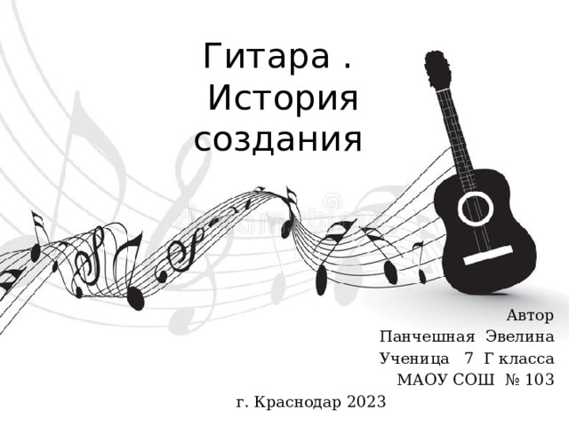 Гитара .  История создания Автор  Панчешная Эвелина Ученица 7 Г класса МАОУ СОШ № 103 г. Краснодар 2023 