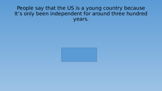 People say that the US is a young country because It’s only been independent for around three hundred years. 