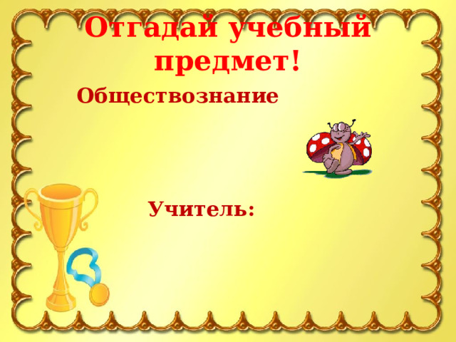 Отгадай учебный предмет!   Обществознание     Учитель: 