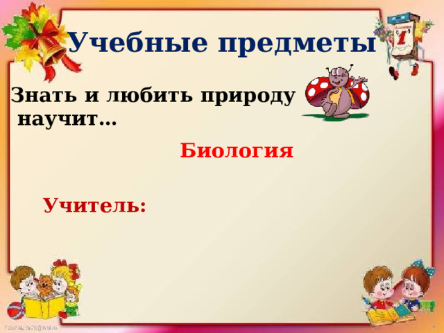 Учебные предметы Знать и любить природу  научит…    Биология   Учитель: 