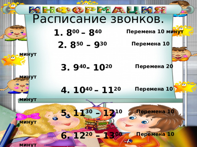 Расписание звонков.  1. 8 00 – 8 40 Перемена 10 минут  2. 8 50 – 9 30 Перемена 10  минут  3. 9 40 - 10 20 Перемена 20 минут  4. 10 40 – 11 20 Перемена 10 минут  5. 11 30 – 12 10 Перемена 10 минут  6. 12 20 – 13 00 Перемена 10 минут 