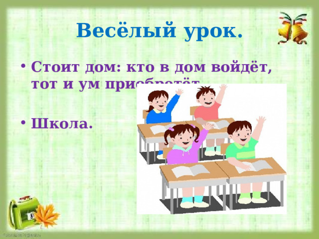 Весёлый урок. Стоит дом: кто в дом войдёт, тот и ум приобретёт.  Школа. 
