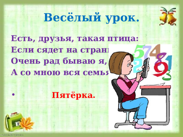 Весёлый урок. Есть, друзья, такая птица: Если сядет на страницу, Очень рад бываю я, А со мною вся семья.  Пятёрка. 