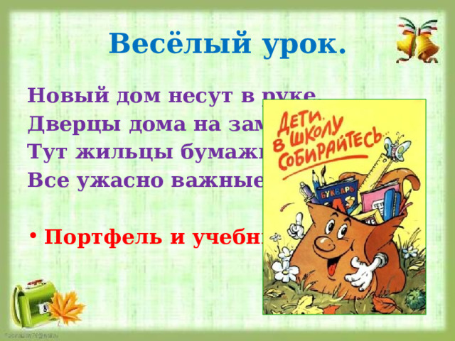 Весёлый урок. Новый дом несут в руке, Дверцы дома на замке. Тут жильцы бумажные, Все ужасно важные.  Портфель и учебники. 