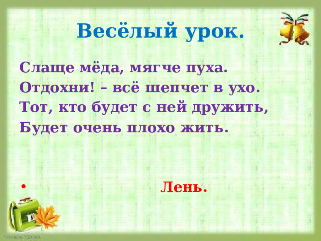 Весёлый урок. Слаще мёда, мягче пуха. Отдохни! – всё шепчет в ухо. Тот, кто будет с ней дружить, Будет очень плохо жить.    Лень. 