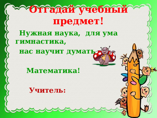 Отгадай учебный предмет!  Нужная наука, для ума гимнастика,  нас научит думать…   Математика!   Учитель: 